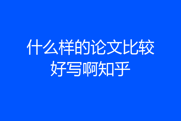 什么样的论文比较好写啊知乎