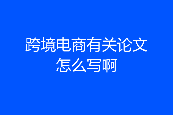 跨境电商有关论文怎么写啊