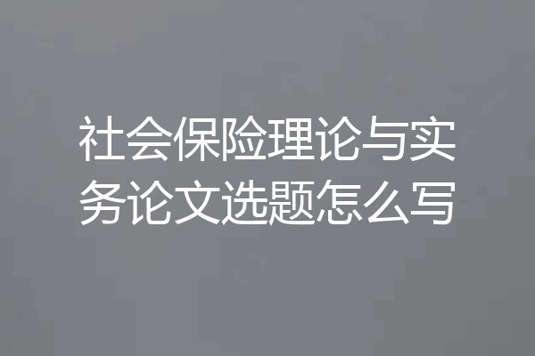 社会保险理论与实务论文选题怎么写