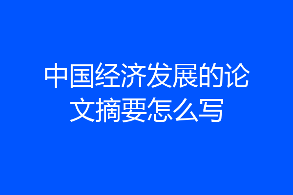 中国经济发展的论文摘要怎么写