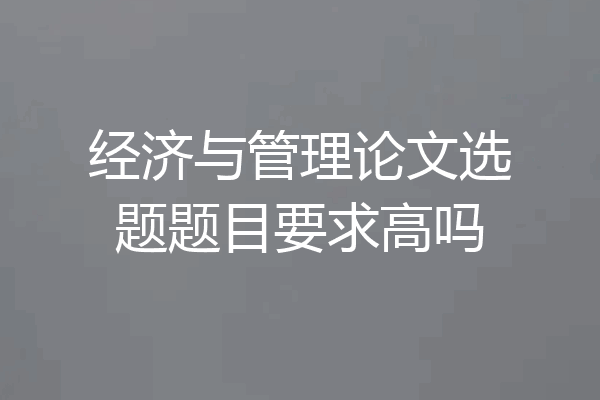 经济与管理论文选题题目要求高吗