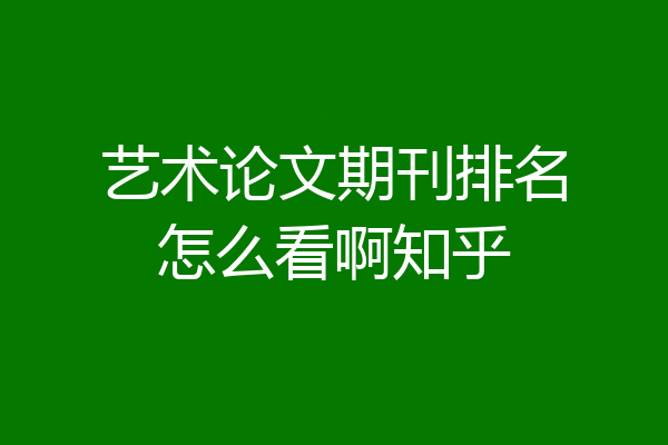 艺术论文期刊排名怎么看啊知乎