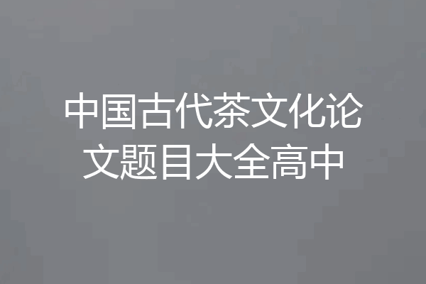 中国古代茶文化论文题目大全高中