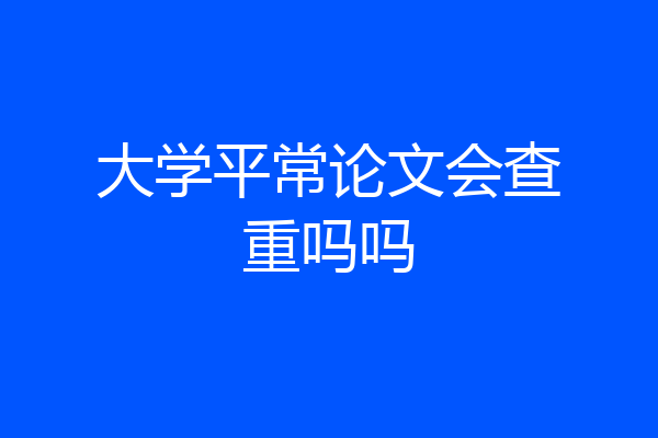 大学平常论文会查重吗吗
