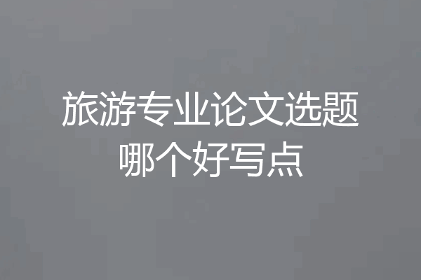 旅游专业论文选题哪个好写点