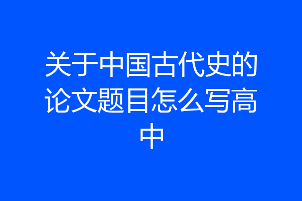 关于中国古代史的论文题目怎么写高中