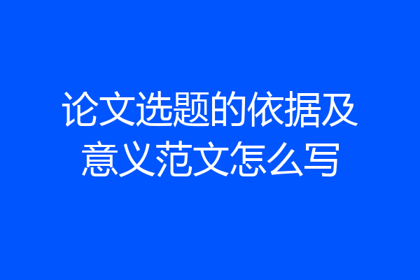 论文选题的依据及意义范文怎么写