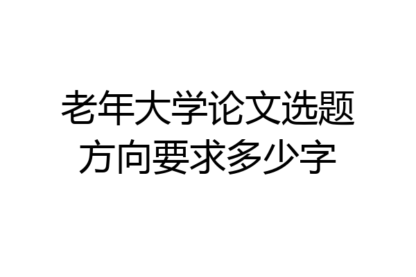 老年大学论文选题方向要求多少字