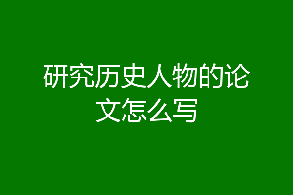 研究历史人物的论文怎么写