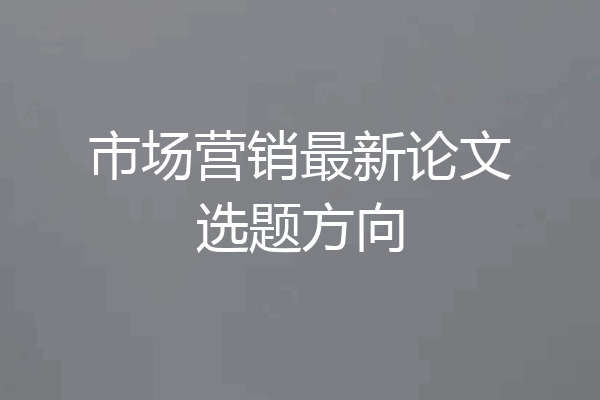 市场营销最新论文选题方向