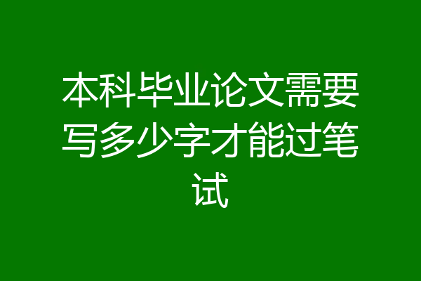 本科毕业论文需要写多少字才能过笔试