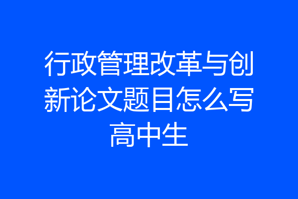 行政管理改革与创新论文题目怎么写高中生