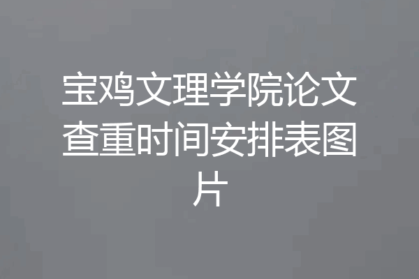 宝鸡文理学院论文查重时间安排表图片