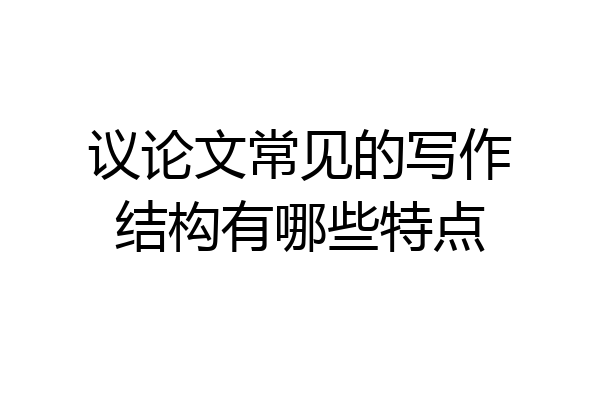 议论文常见的写作结构有哪些特点