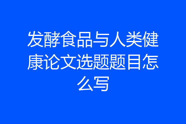 发酵食品与人类健康论文选题题目怎么写