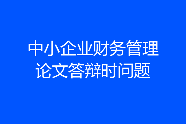 中小企业财务管理论文答辩时问题