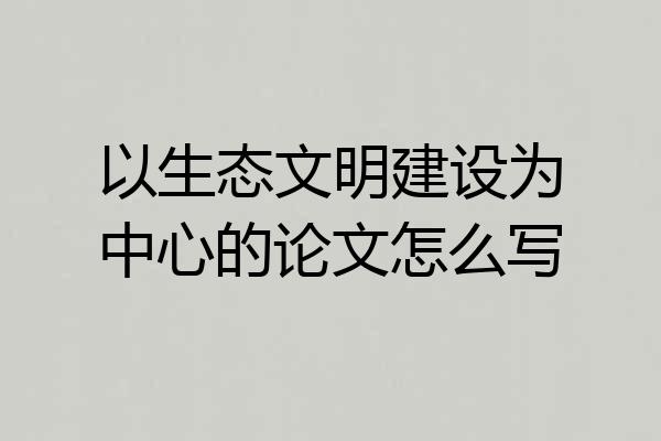 以生态文明建设为中心的论文怎么写