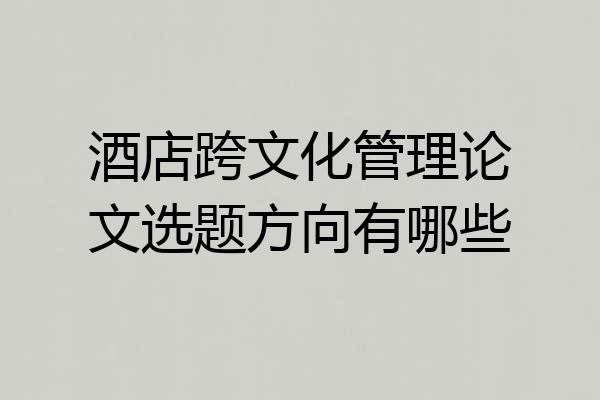 酒店跨文化管理论文选题方向有哪些