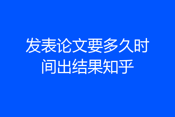 发表论文要多久时间出结果知乎