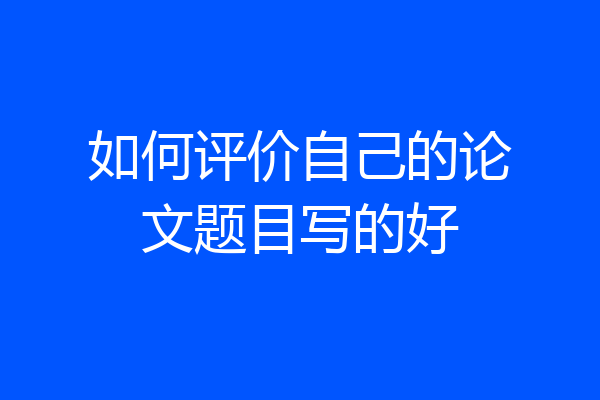 如何评价自己的论文题目写的好