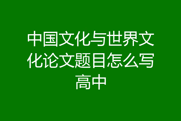 中国文化与世界文化论文题目怎么写高中
