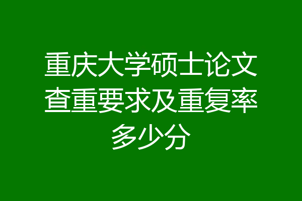 重庆大学硕士论文查重要求及重复率多少分