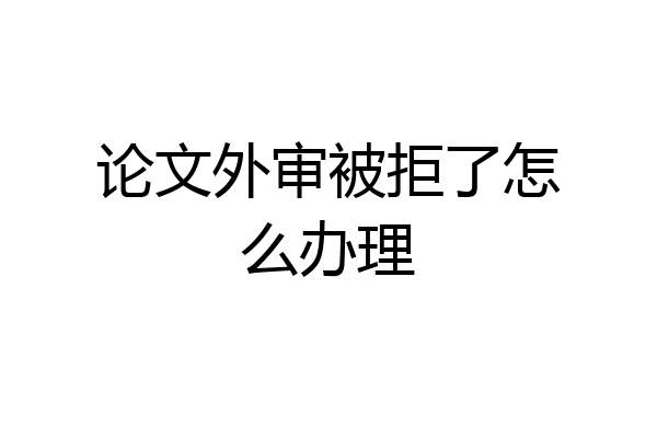 论文外审被拒了怎么办理