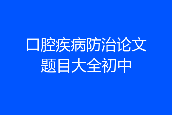 口腔疾病防治论文题目大全初中