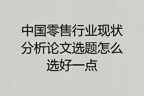 中国零售行业现状分析论文选题怎么选好一点