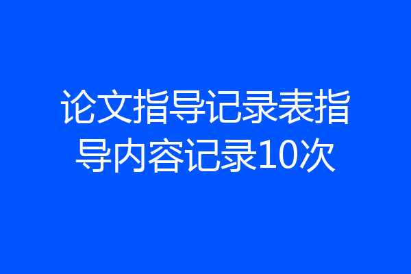 论文指导记录表指导内容记录10次