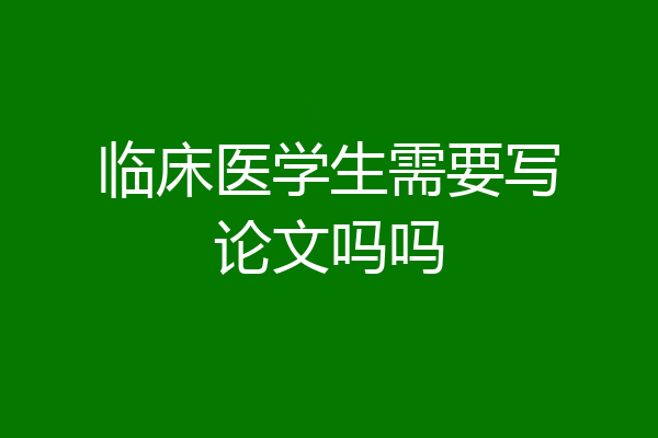 临床医学生需要写论文吗吗
