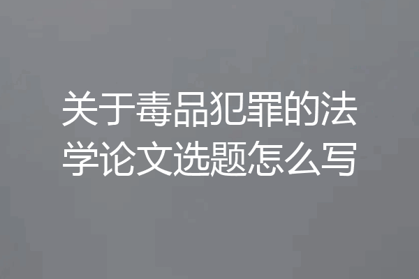 关于毒品犯罪的法学论文选题怎么写
