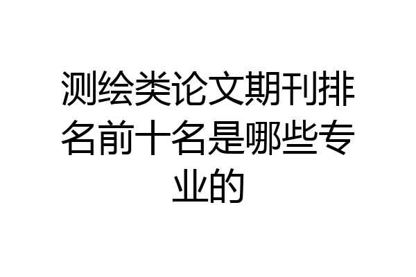 测绘类论文期刊排名前十名是哪些专业的