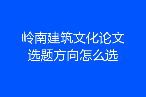 岭南建筑文化论文选题方向怎么选
