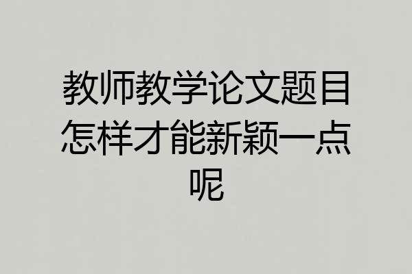教师教学论文题目怎样才能新颖一点呢