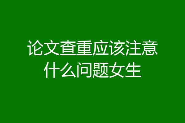论文查重应该注意什么问题女生
