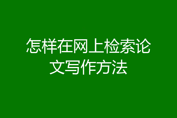 怎样在网上检索论文写作方法