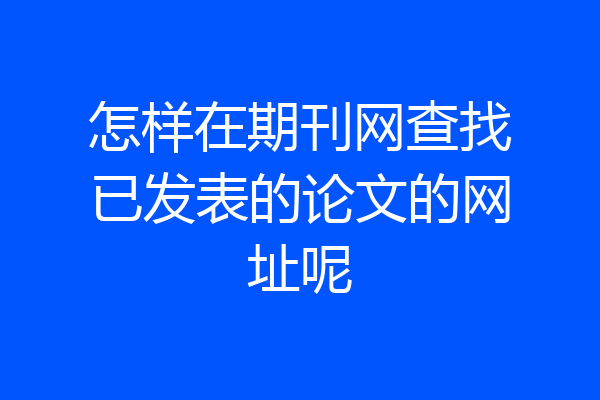 怎样在期刊网查找已发表的论文的网址呢