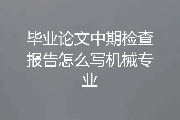 毕业论文中期检查报告怎么写机械专业