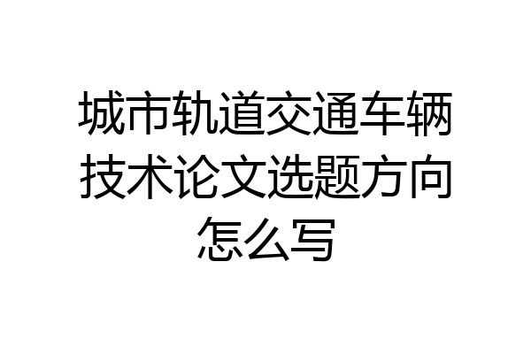 城市轨道交通车辆技术论文选题方向怎么写
