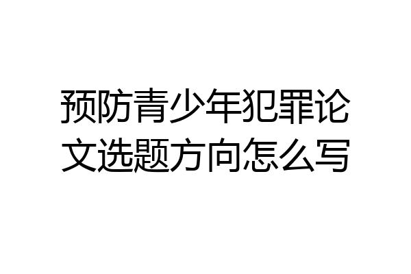 预防青少年犯罪论文选题方向怎么写