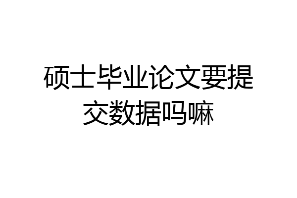 硕士毕业论文要提交数据吗嘛