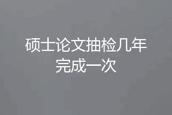 硕士论文抽检几年完成一次