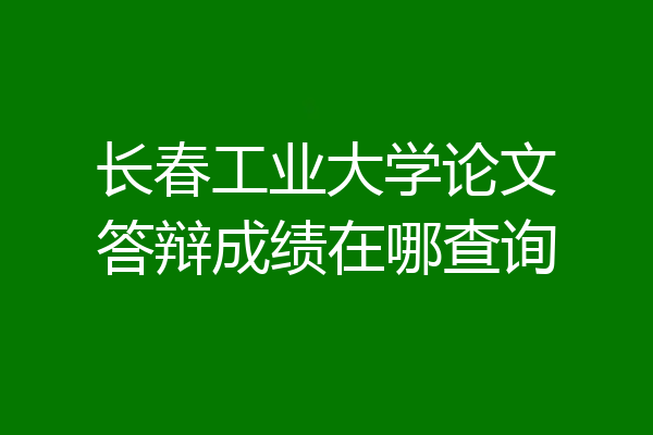 长春工业大学论文答辩成绩在哪查询