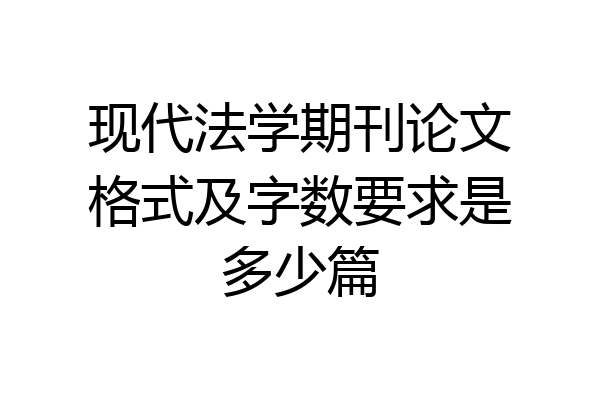 现代法学期刊论文格式及字数要求是多少篇