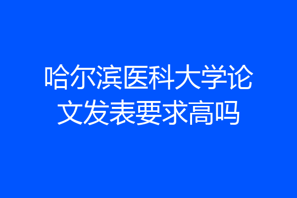 哈尔滨医科大学论文发表要求高吗