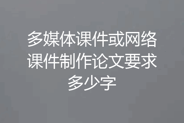 多媒体课件或网络课件制作论文要求多少字