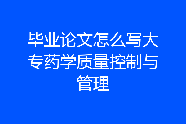 毕业论文怎么写大专药学质量控制与管理