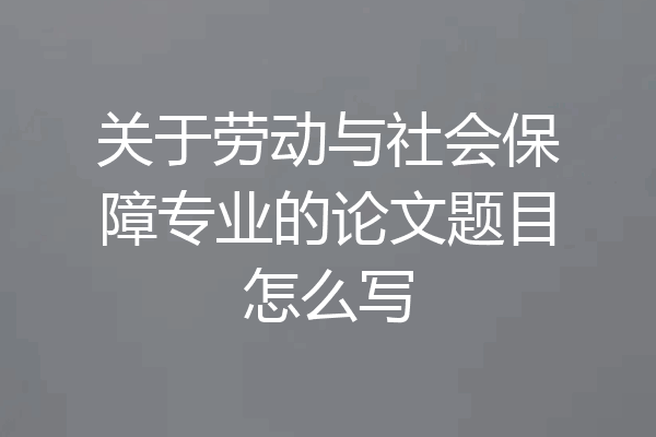 关于劳动与社会保障专业的论文题目怎么写