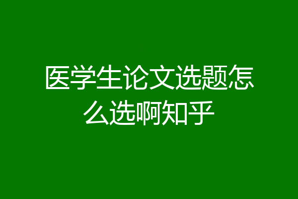 医学生论文选题怎么选啊知乎
